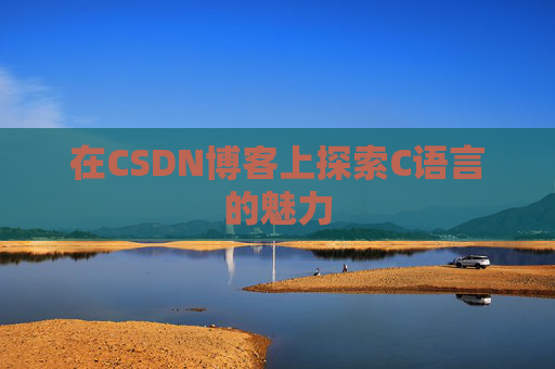 在CSDN博客上探索C语言的魅力 在CSDN博客上探索C语言的魅力